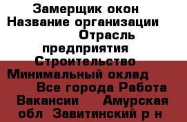 Замерщик окон › Название организации ­ Bravo › Отрасль предприятия ­ Строительство › Минимальный оклад ­ 30 000 - Все города Работа » Вакансии   . Амурская обл.,Завитинский р-н